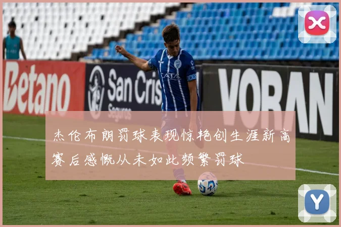 杰伦布朗罚球表现惊艳创生涯新高赛后感慨从未如此频繁罚球