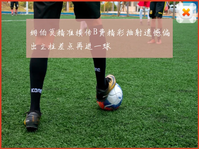 姆伯莫精准横传B费精彩抽射遗憾偏出立柱差点再进一球
