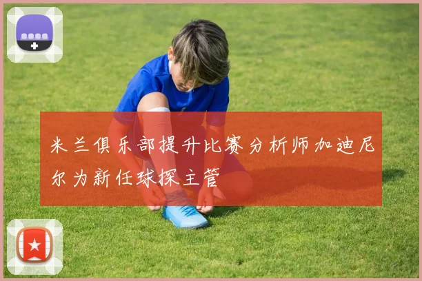 米兰俱乐部提升比赛分析师加迪尼尔为新任球探主管