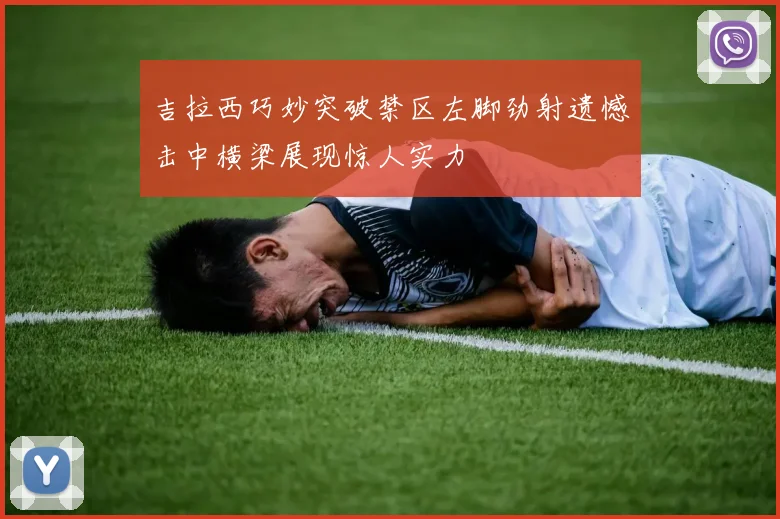 吉拉西巧妙突破禁区左脚劲射遗憾击中横梁展现惊人实力