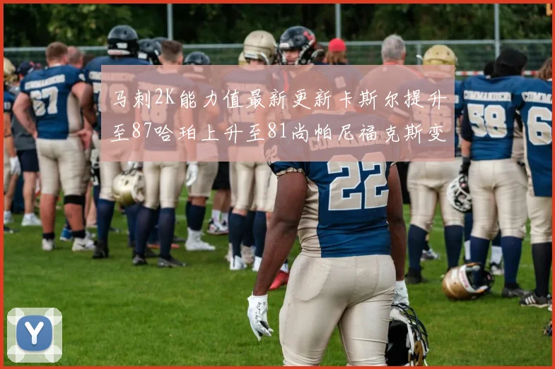 马刺2K能力值最新更新卡斯尔提升至87哈珀上升至81尚帕尼福克斯变动分析