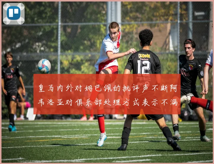 皇马内外对姆巴佩的批评声不断阿韦洛亚对俱乐部处理方式表示不满