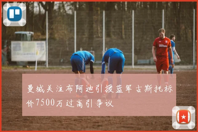 曼城关注布阿迪引援蓝军古斯托标价7500万过高引争议
