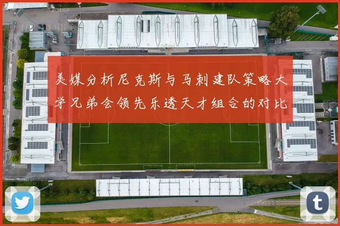 美媒分析尼克斯与马刺建队策略大学兄弟会领先乐透天才组合的对比