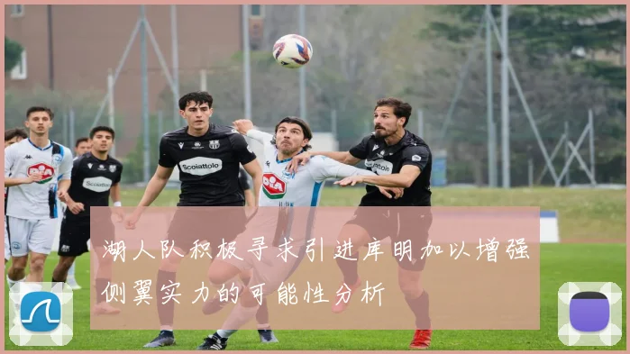 湖人队积极寻求引进库明加以增强侧翼实力的可能性分析