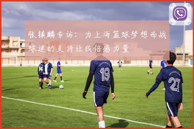 张镇麟专访：为上海篮球梦想而战球迷的支持让我倍感力量