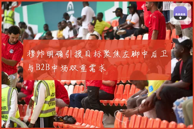 穆帅明确引援目标聚焦左脚中后卫与B2B中场双重需求