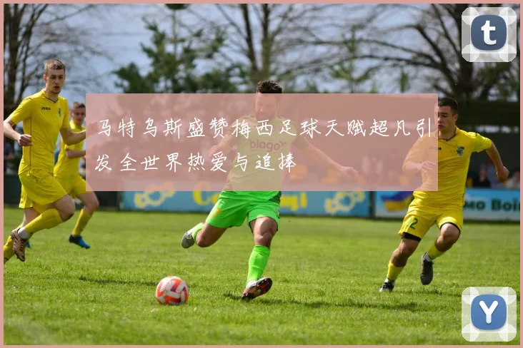 马特乌斯盛赞梅西足球天赋超凡引发全世界热爱与追捧