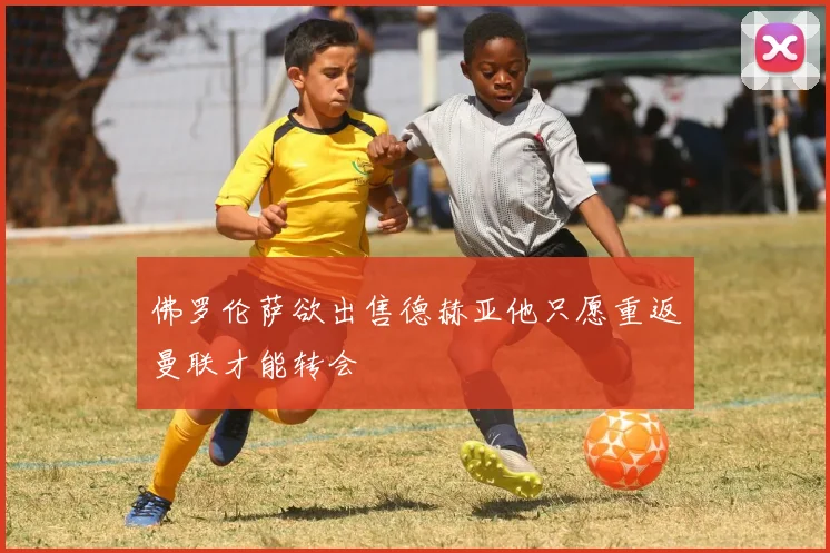 佛罗伦萨欲出售德赫亚他只愿重返曼联才能转会