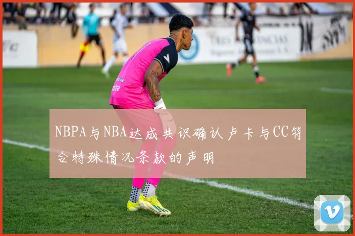 NBPA与NBA达成共识确认卢卡与CC符合特殊情况条款的声明