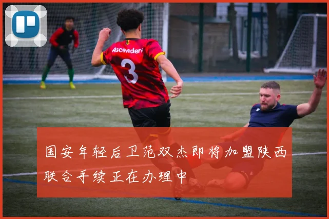 国安年轻后卫范双杰即将加盟陕西联合手续正在办理中
