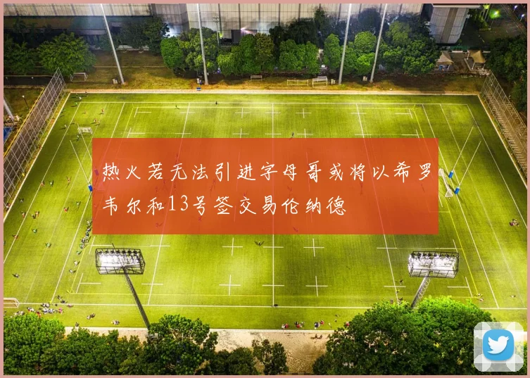 热火若无法引进字母哥或将以希罗韦尔和13号签交易伦纳德