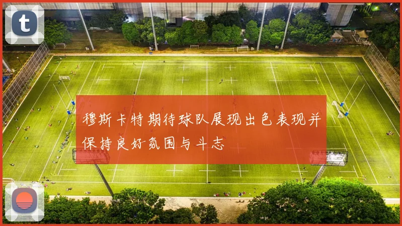 穆斯卡特期待球队展现出色表现并保持良好氛围与斗志