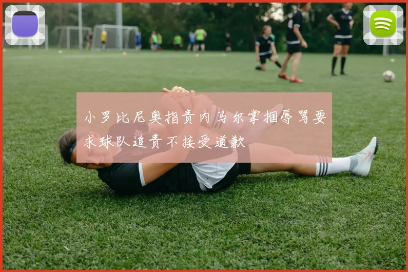 小罗比尼奥指责内马尔掌掴辱骂要求球队追责不接受道歉