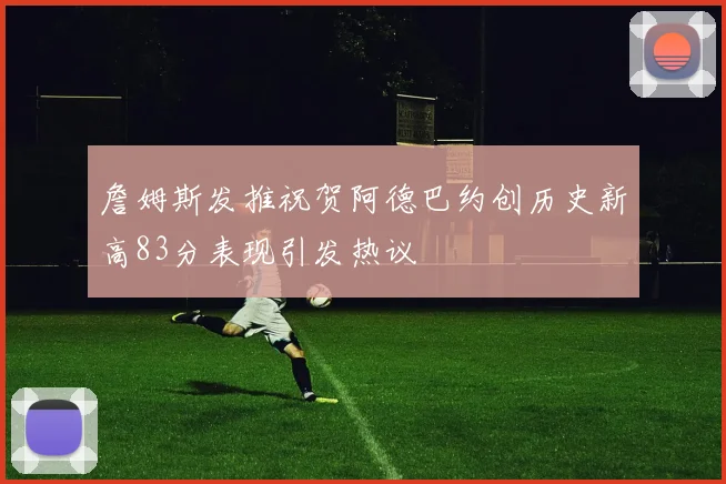 詹姆斯发推祝贺阿德巴约创历史新高83分表现引发热议
