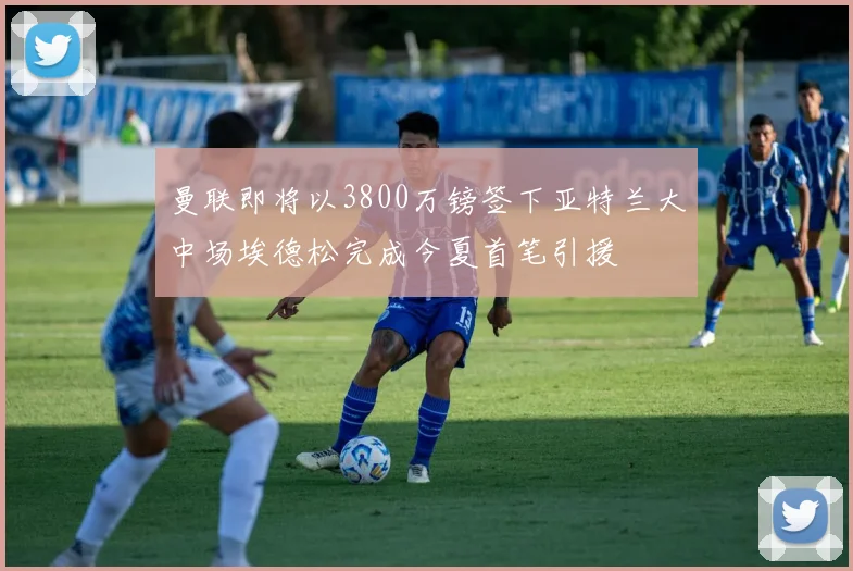 曼联即将以3800万镑签下亚特兰大中场埃德松完成今夏首笔引援
