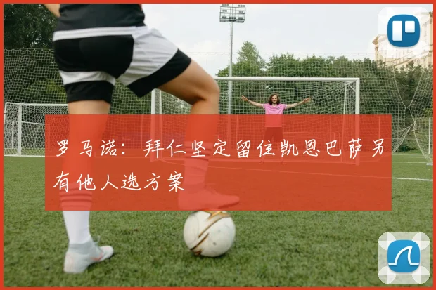 罗马诺：拜仁坚定留住凯恩巴萨另有他人选方案