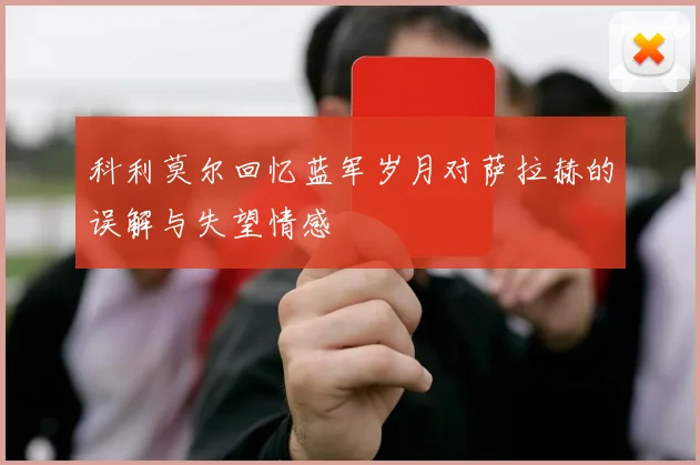 科利莫尔回忆蓝军岁月对萨拉赫的误解与失望情感