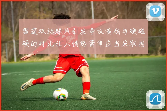 雷霆双标球风引发争议演戏与硬碰硬的对比让人愤怒萧华应当采取措施
