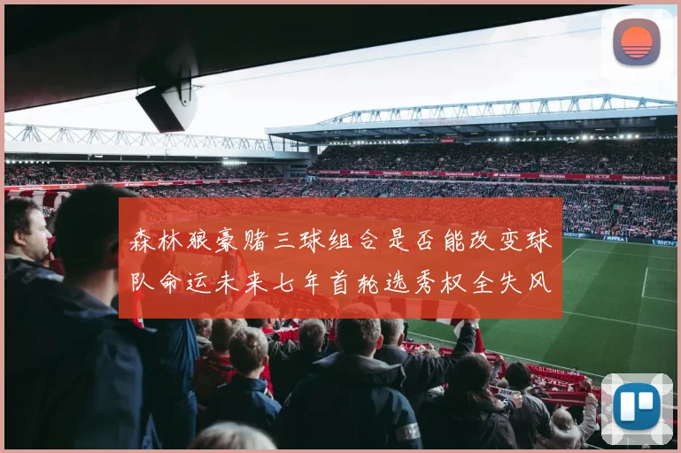 森林狼豪赌三球组合是否能改变球队命运未来七年首轮选秀权全失风险巨大