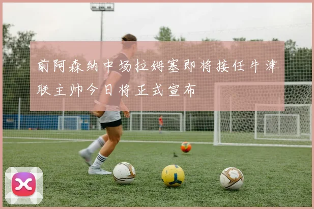 前阿森纳中场拉姆塞即将接任牛津联主帅今日将正式宣布