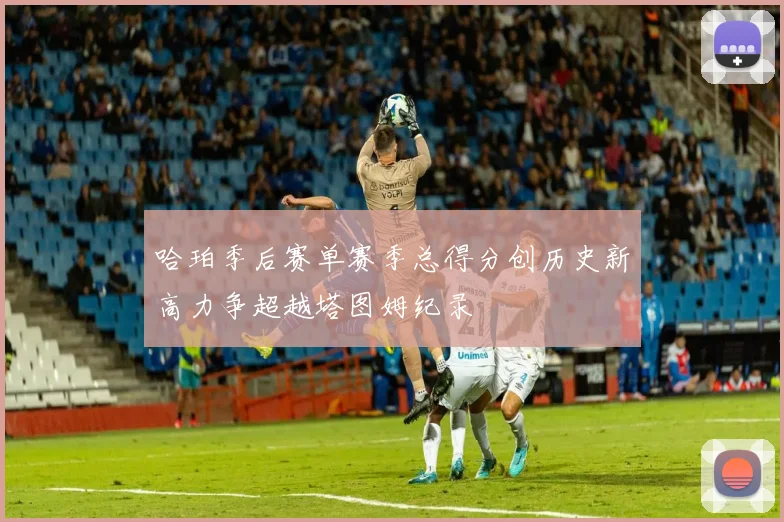 哈珀季后赛单赛季总得分创历史新高力争超越塔图姆纪录
