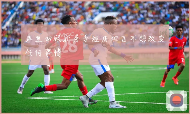 库里回顾新秀季经历坦言不想改变任何事情